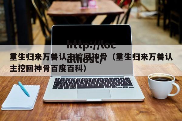 重生归来万兽认主挖回神骨（重生归来万兽认主挖回神骨百度百科）