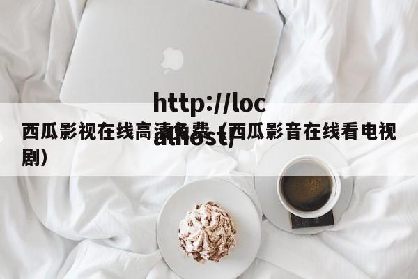 西瓜影视在线高清免费（西瓜影音在线看电视剧）