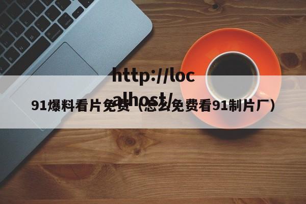 91爆料看片免费（怎么免费看91制片厂）