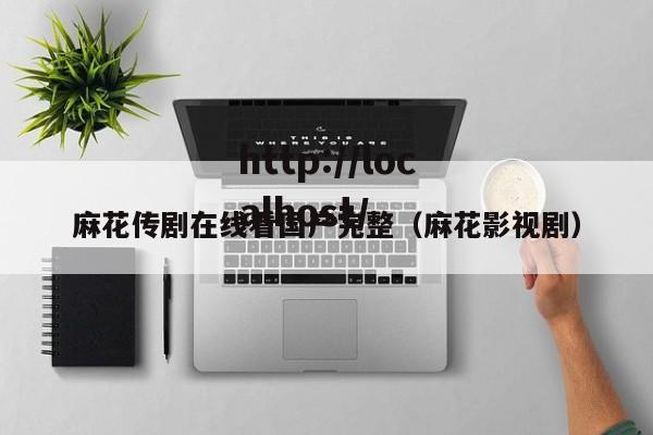 麻花传剧在线看国产完整（麻花影视剧）