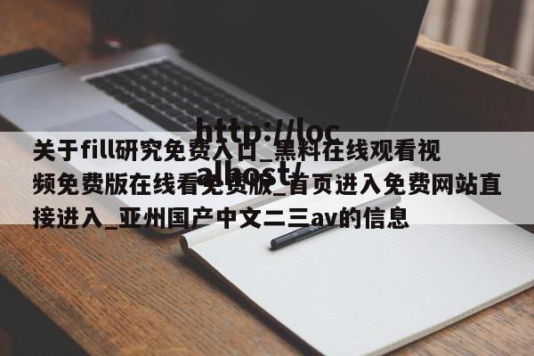 关于fill研究免费入口_黑料在线观看视频免费版在线看免费版_首页进入免费网站直接进入_亚州国产中文二三av的信息