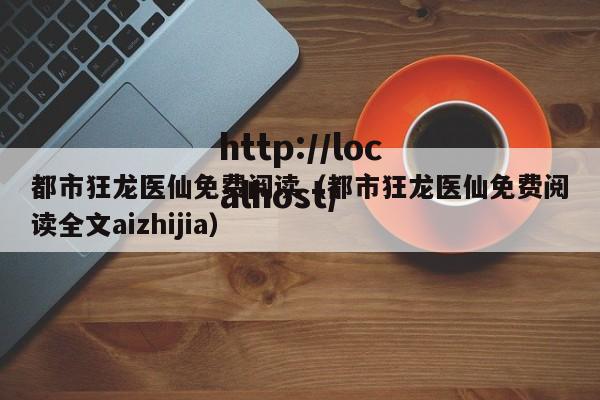 都市狂龙医仙免费阅读（都市狂龙医仙免费阅读全文aizhijia）