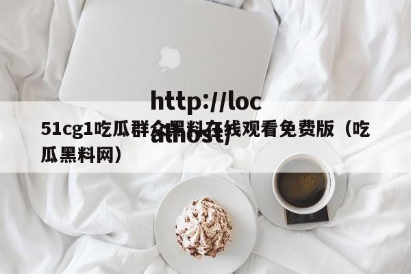 51cg1吃瓜群众黑料在线观看免费版（吃瓜黑料网）